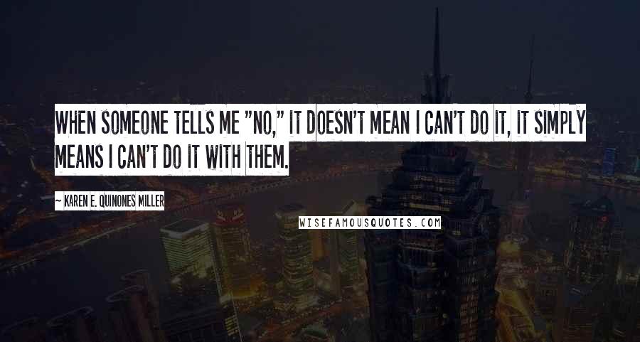Karen E. Quinones Miller Quotes: When someone tells me "no," it doesn't mean I can't do it, it simply means I can't do it with them.