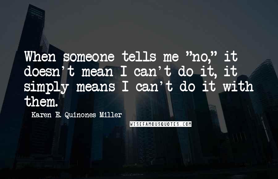 Karen E. Quinones Miller Quotes: When someone tells me "no," it doesn't mean I can't do it, it simply means I can't do it with them.