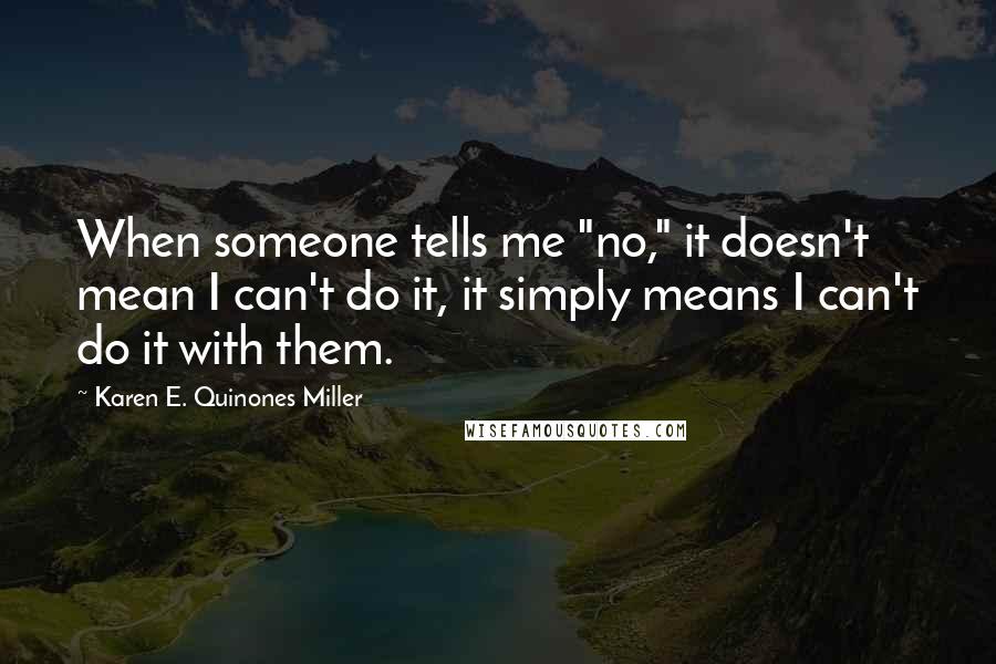 Karen E. Quinones Miller Quotes: When someone tells me "no," it doesn't mean I can't do it, it simply means I can't do it with them.