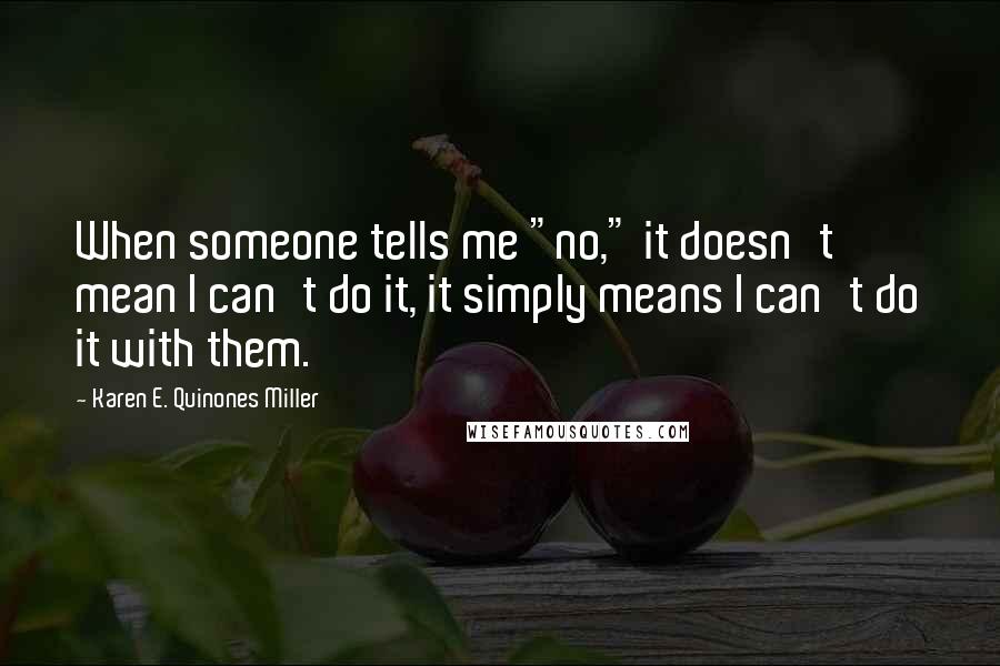 Karen E. Quinones Miller Quotes: When someone tells me "no," it doesn't mean I can't do it, it simply means I can't do it with them.