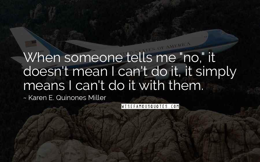 Karen E. Quinones Miller Quotes: When someone tells me "no," it doesn't mean I can't do it, it simply means I can't do it with them.
