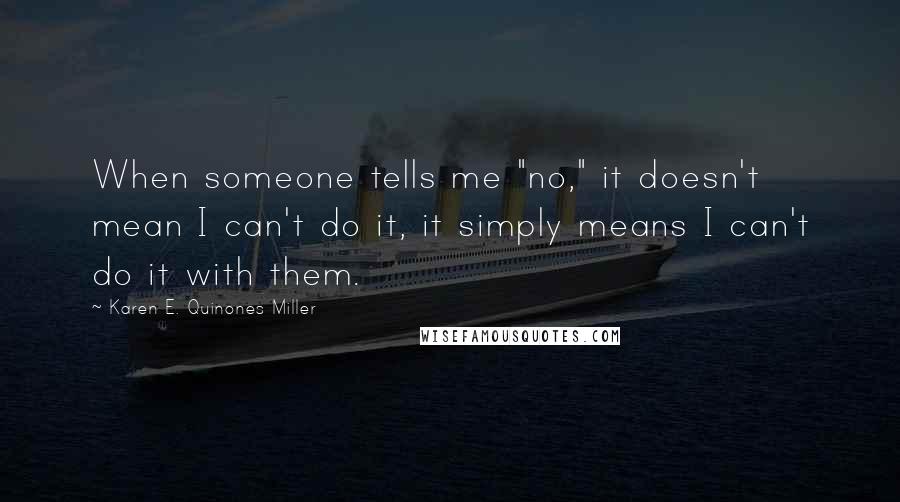 Karen E. Quinones Miller Quotes: When someone tells me "no," it doesn't mean I can't do it, it simply means I can't do it with them.