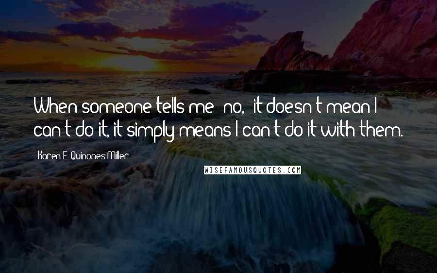 Karen E. Quinones Miller Quotes: When someone tells me "no," it doesn't mean I can't do it, it simply means I can't do it with them.