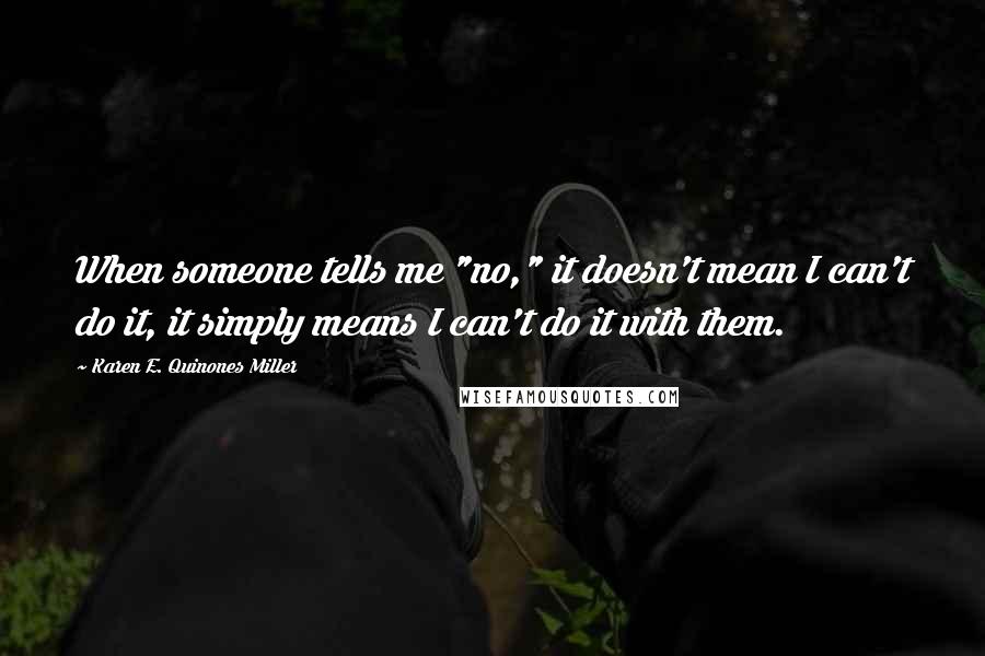 Karen E. Quinones Miller Quotes: When someone tells me "no," it doesn't mean I can't do it, it simply means I can't do it with them.
