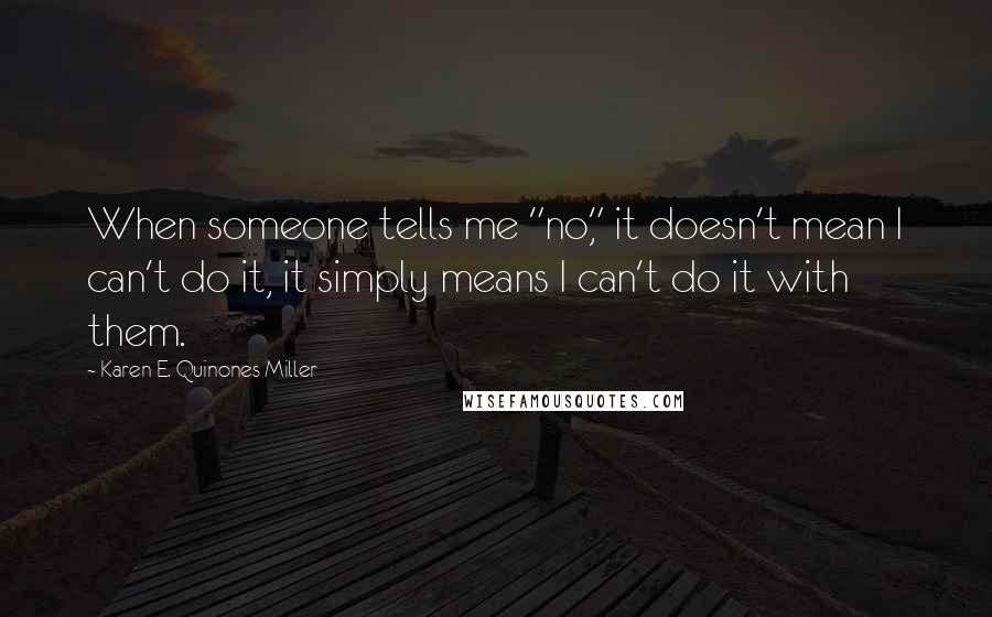 Karen E. Quinones Miller Quotes: When someone tells me "no," it doesn't mean I can't do it, it simply means I can't do it with them.