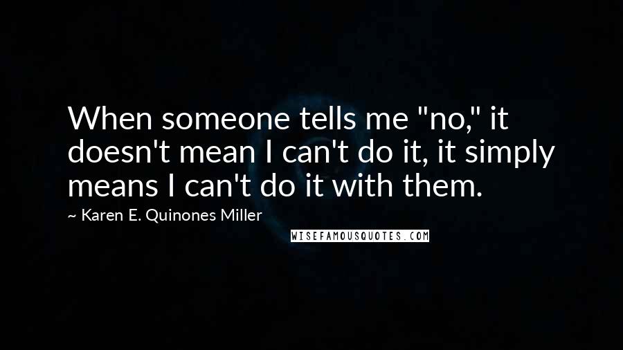 Karen E. Quinones Miller Quotes: When someone tells me "no," it doesn't mean I can't do it, it simply means I can't do it with them.