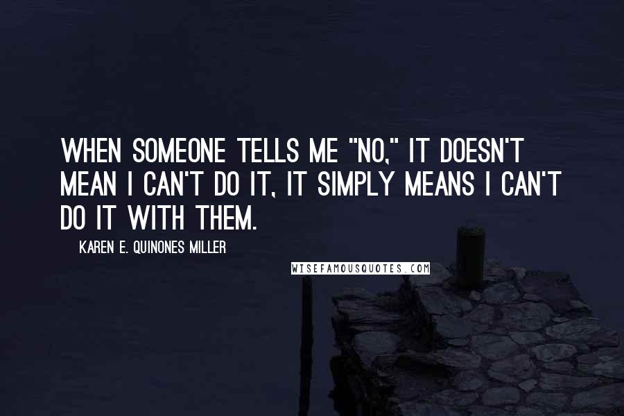 Karen E. Quinones Miller Quotes: When someone tells me "no," it doesn't mean I can't do it, it simply means I can't do it with them.