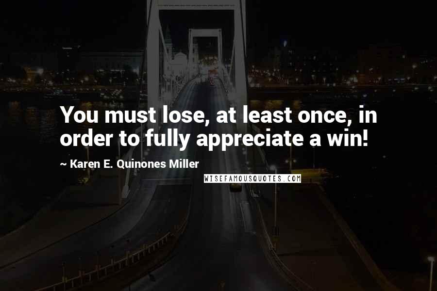 Karen E. Quinones Miller Quotes: You must lose, at least once, in order to fully appreciate a win!