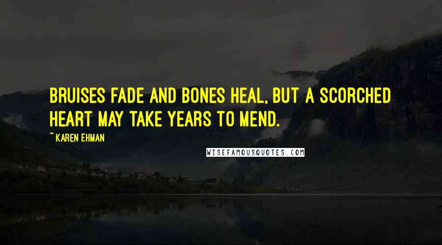 Karen Ehman Quotes: Bruises fade and bones heal, but a scorched heart may take years to mend.