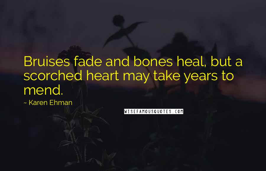 Karen Ehman Quotes: Bruises fade and bones heal, but a scorched heart may take years to mend.