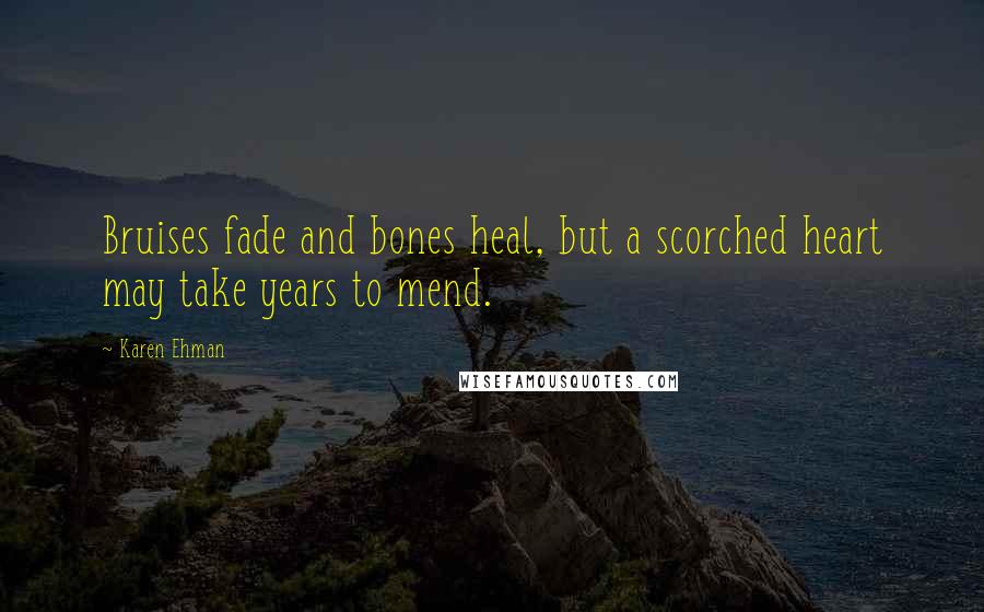 Karen Ehman Quotes: Bruises fade and bones heal, but a scorched heart may take years to mend.