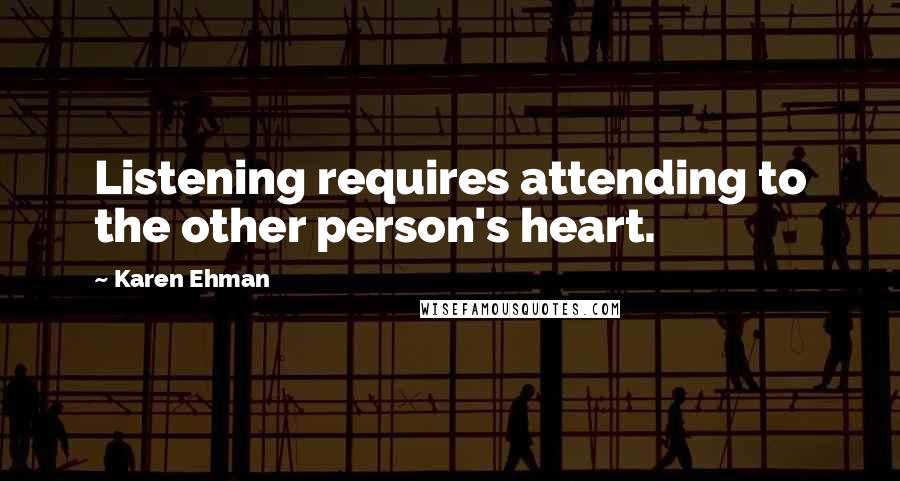 Karen Ehman Quotes: Listening requires attending to the other person's heart.
