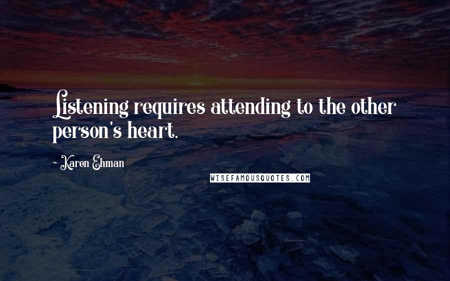 Karen Ehman Quotes: Listening requires attending to the other person's heart.