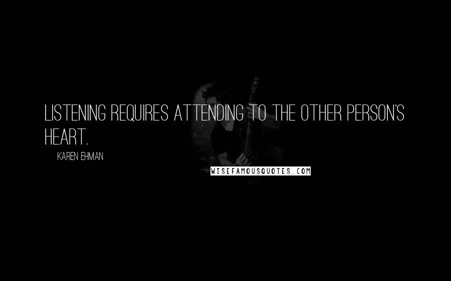 Karen Ehman Quotes: Listening requires attending to the other person's heart.