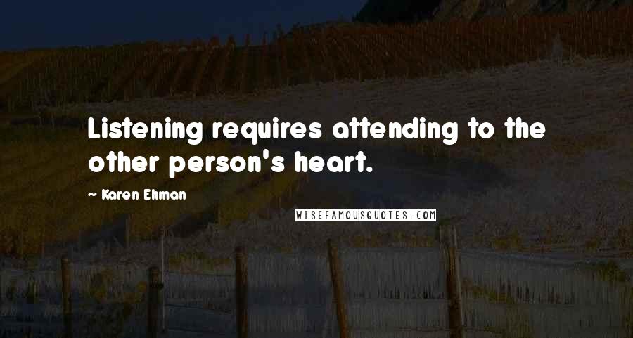 Karen Ehman Quotes: Listening requires attending to the other person's heart.