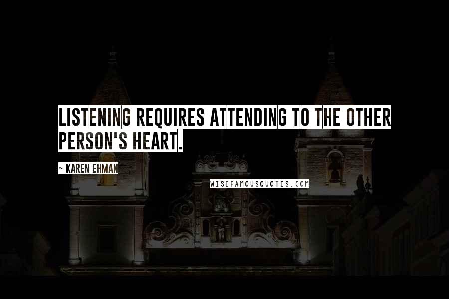 Karen Ehman Quotes: Listening requires attending to the other person's heart.