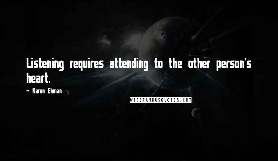 Karen Ehman Quotes: Listening requires attending to the other person's heart.