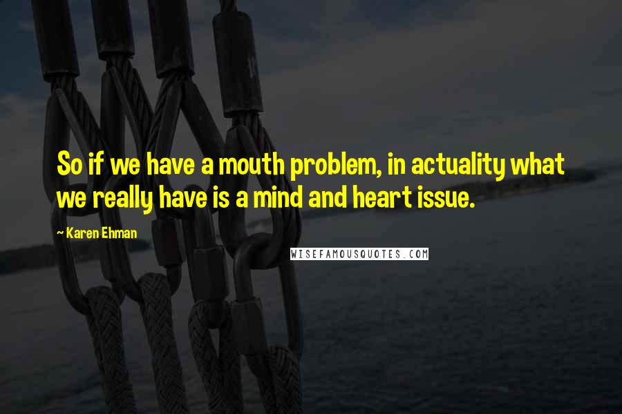 Karen Ehman Quotes: So if we have a mouth problem, in actuality what we really have is a mind and heart issue.