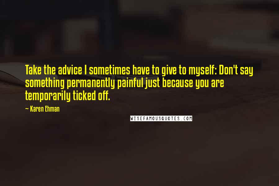 Karen Ehman Quotes: Take the advice I sometimes have to give to myself: Don't say something permanently painful just because you are temporarily ticked off.