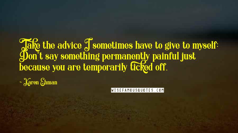 Karen Ehman Quotes: Take the advice I sometimes have to give to myself: Don't say something permanently painful just because you are temporarily ticked off.