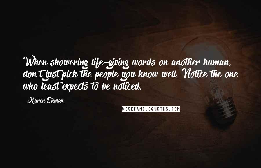 Karen Ehman Quotes: When showering life-giving words on another human, don't just pick the people you know well. Notice the one who least expects to be noticed.