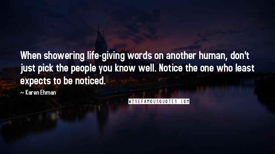 Karen Ehman Quotes: When showering life-giving words on another human, don't just pick the people you know well. Notice the one who least expects to be noticed.