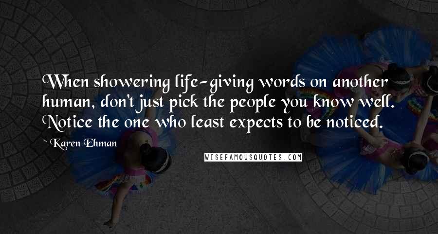 Karen Ehman Quotes: When showering life-giving words on another human, don't just pick the people you know well. Notice the one who least expects to be noticed.