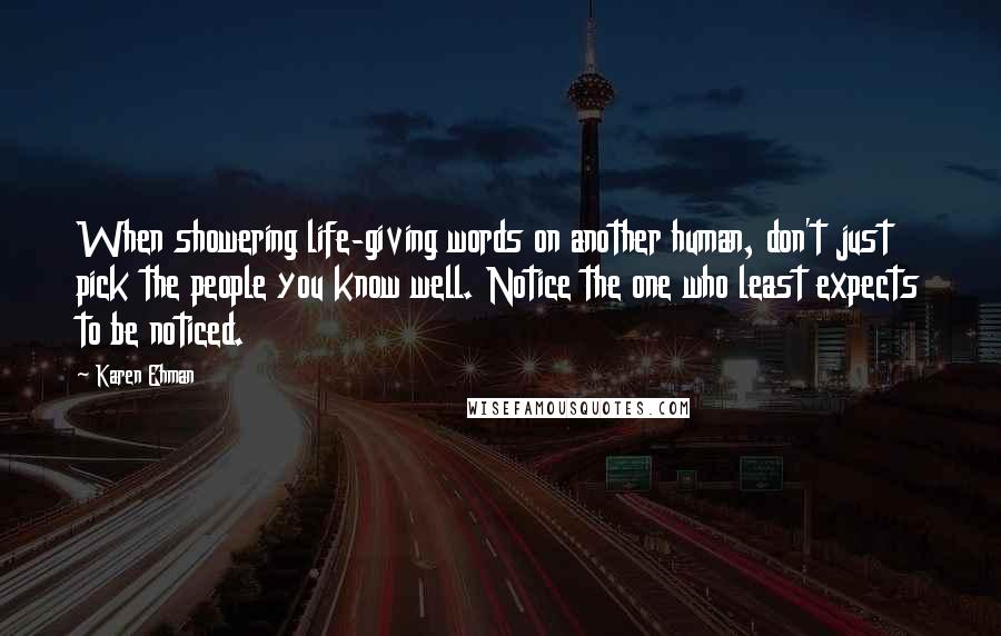 Karen Ehman Quotes: When showering life-giving words on another human, don't just pick the people you know well. Notice the one who least expects to be noticed.