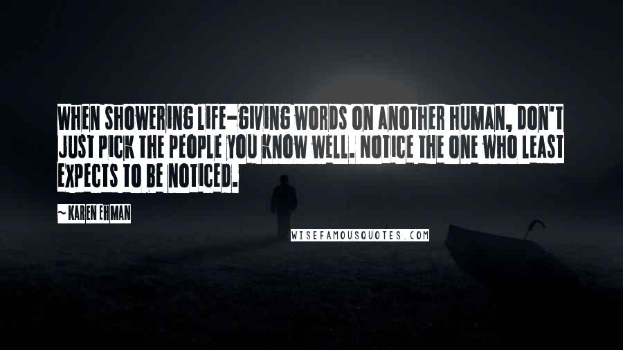 Karen Ehman Quotes: When showering life-giving words on another human, don't just pick the people you know well. Notice the one who least expects to be noticed.