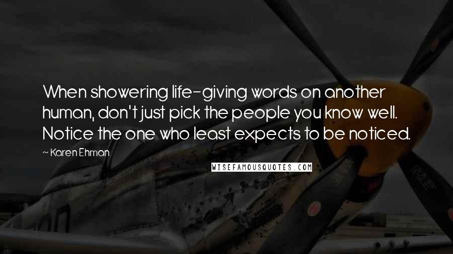 Karen Ehman Quotes: When showering life-giving words on another human, don't just pick the people you know well. Notice the one who least expects to be noticed.