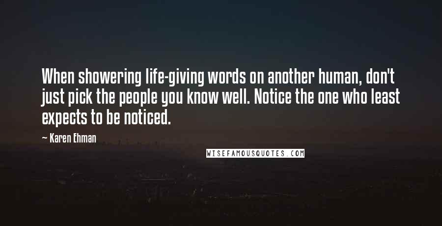 Karen Ehman Quotes: When showering life-giving words on another human, don't just pick the people you know well. Notice the one who least expects to be noticed.