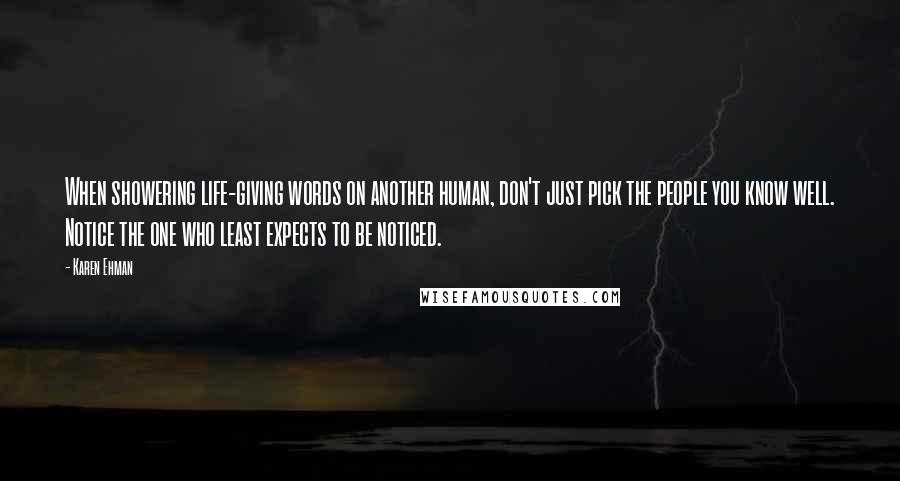 Karen Ehman Quotes: When showering life-giving words on another human, don't just pick the people you know well. Notice the one who least expects to be noticed.