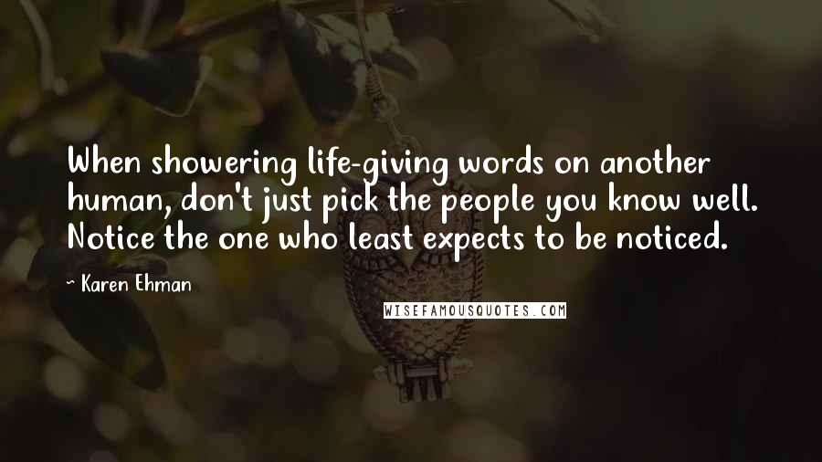 Karen Ehman Quotes: When showering life-giving words on another human, don't just pick the people you know well. Notice the one who least expects to be noticed.