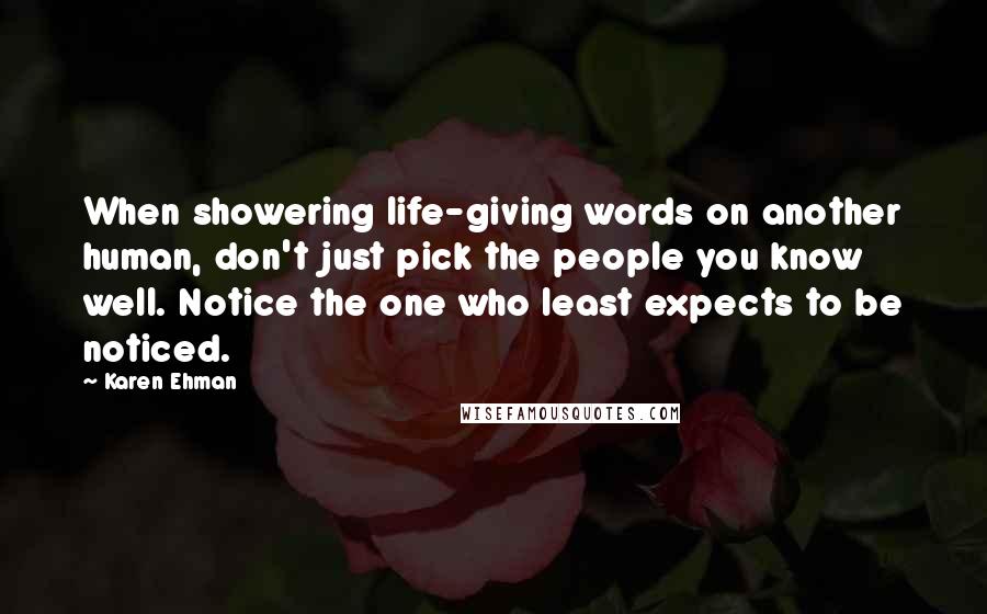 Karen Ehman Quotes: When showering life-giving words on another human, don't just pick the people you know well. Notice the one who least expects to be noticed.