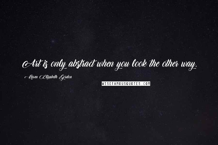 Karen Elizabeth Gordon Quotes: Art is only abstract when you look the other way.