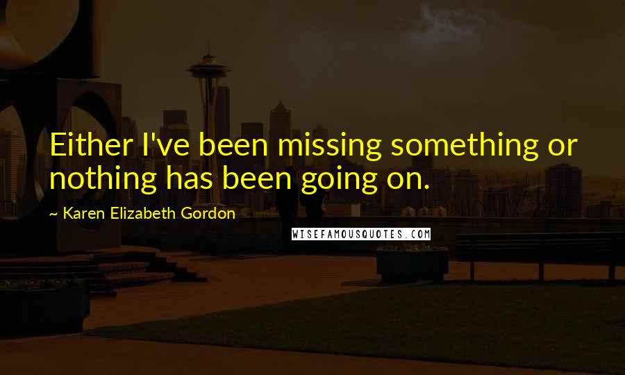 Karen Elizabeth Gordon Quotes: Either I've been missing something or nothing has been going on.