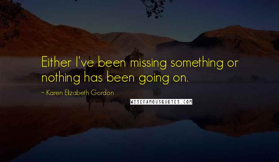 Karen Elizabeth Gordon Quotes: Either I've been missing something or nothing has been going on.