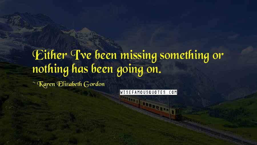 Karen Elizabeth Gordon Quotes: Either I've been missing something or nothing has been going on.