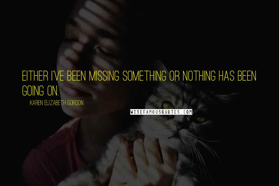 Karen Elizabeth Gordon Quotes: Either I've been missing something or nothing has been going on.