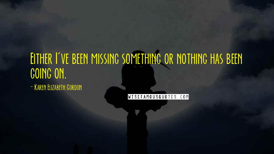 Karen Elizabeth Gordon Quotes: Either I've been missing something or nothing has been going on.