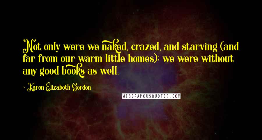 Karen Elizabeth Gordon Quotes: Not only were we naked, crazed, and starving (and far from our warm little homes); we were without any good books as well.