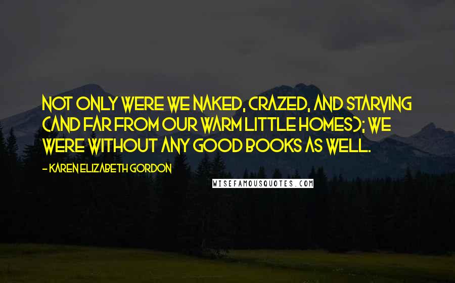 Karen Elizabeth Gordon Quotes: Not only were we naked, crazed, and starving (and far from our warm little homes); we were without any good books as well.