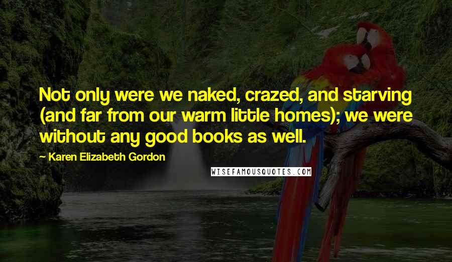 Karen Elizabeth Gordon Quotes: Not only were we naked, crazed, and starving (and far from our warm little homes); we were without any good books as well.