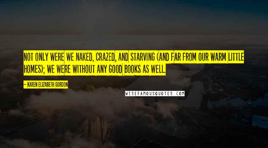 Karen Elizabeth Gordon Quotes: Not only were we naked, crazed, and starving (and far from our warm little homes); we were without any good books as well.