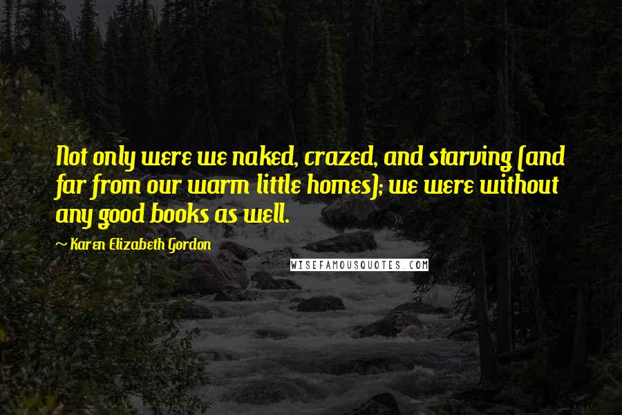 Karen Elizabeth Gordon Quotes: Not only were we naked, crazed, and starving (and far from our warm little homes); we were without any good books as well.