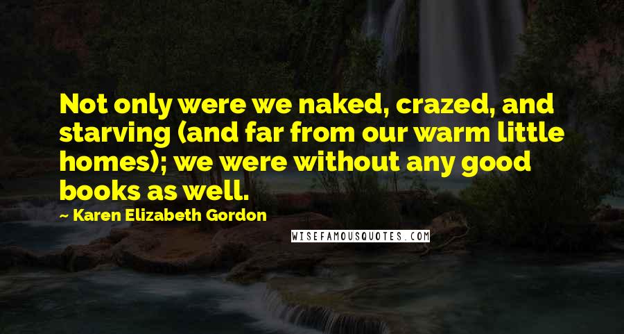 Karen Elizabeth Gordon Quotes: Not only were we naked, crazed, and starving (and far from our warm little homes); we were without any good books as well.