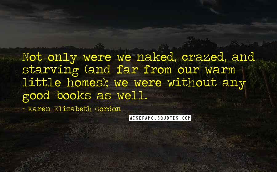Karen Elizabeth Gordon Quotes: Not only were we naked, crazed, and starving (and far from our warm little homes); we were without any good books as well.