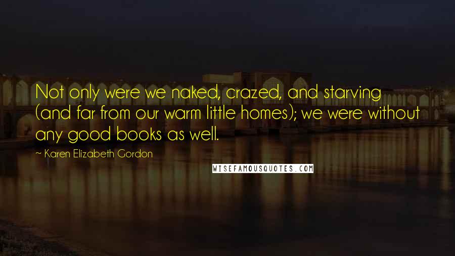 Karen Elizabeth Gordon Quotes: Not only were we naked, crazed, and starving (and far from our warm little homes); we were without any good books as well.