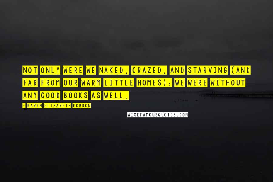 Karen Elizabeth Gordon Quotes: Not only were we naked, crazed, and starving (and far from our warm little homes); we were without any good books as well.