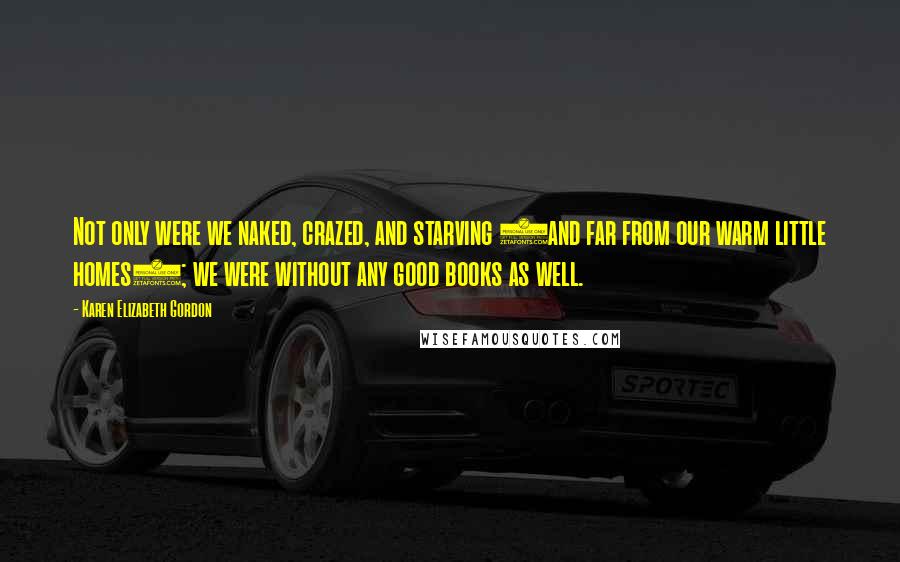 Karen Elizabeth Gordon Quotes: Not only were we naked, crazed, and starving (and far from our warm little homes); we were without any good books as well.